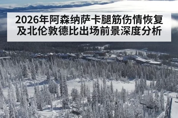 2026年阿森纳萨卡腿筋伤情恢复及北伦敦德比出场前景深度分析
