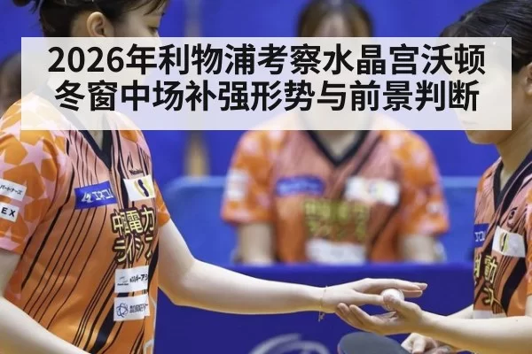2026年利物浦考察水晶宫沃顿 冬窗中场补强形势与前景判断