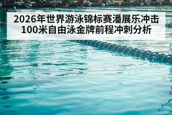 2026年世界游泳锦标赛潘展乐冲击100米自由泳金牌前程冲刺分析